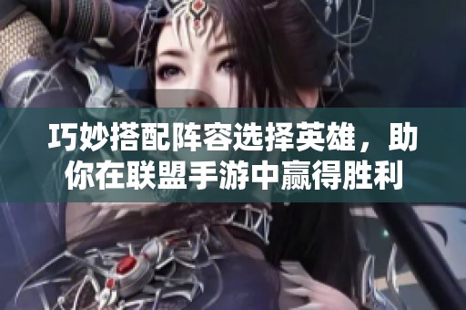 巧妙搭配阵容选择英雄，助你在联盟手游中赢得胜利