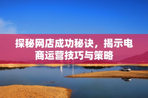 探秘网店成功秘诀，揭示电商运营技巧与策略