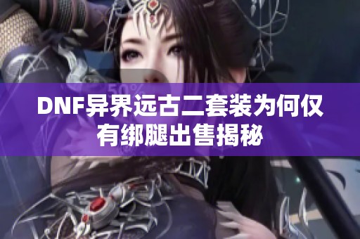 DNF异界远古二套装为何仅有绑腿出售揭秘