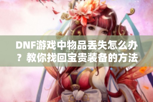DNF游戏中物品丢失怎么办？教你找回宝贵装备的方法