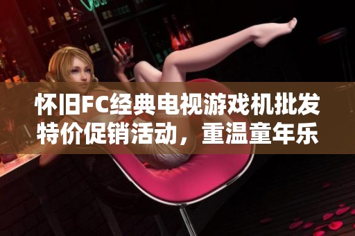怀旧FC经典电视游戏机批发特价促销活动，重温童年乐趣