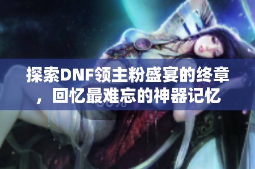 探索DNF领主粉盛宴的终章，回忆最难忘的神器记忆