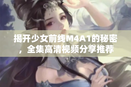 揭开少女前线M4A1的秘密，全集高清视频分享推荐