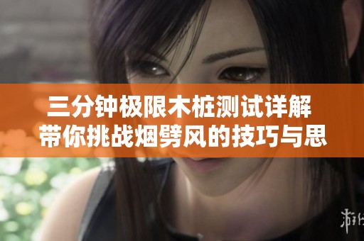 三分钟极限木桩测试详解 带你挑战烟劈风的技巧与思路