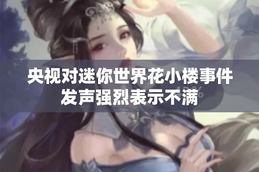 央视对迷你世界花小楼事件发声强烈表示不满