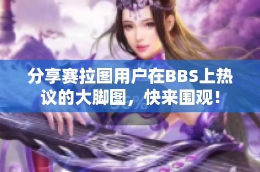 分享赛拉图用户在BBS上热议的大脚图，快来围观！