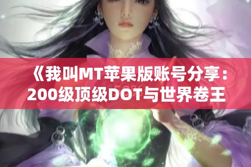 《我叫MT苹果版账号分享：200级顶级DOT与世界卷王攻略》