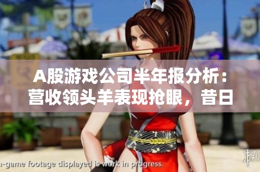 A股游戏公司半年报分析：营收领头羊表现抢眼，昔日季军骤然亏损