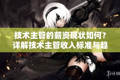 技术主管的薪资现状如何？详解技术主管收入标准与趋势