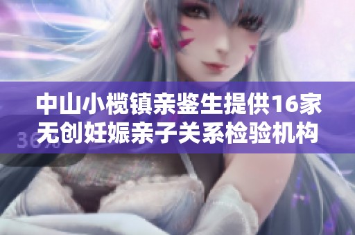 中山小榄镇亲鉴生提供16家无创妊娠亲子关系检验机构汇总