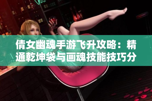 倩女幽魂手游飞升攻略：精通乾坤袋与画魂技能技巧分享