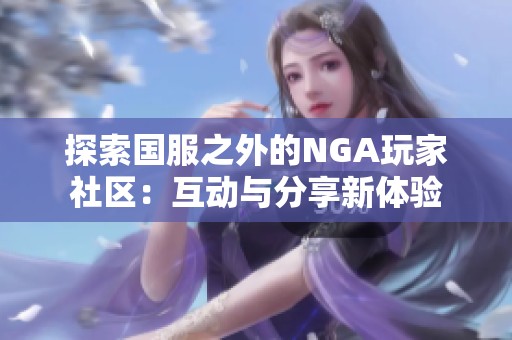 探索国服之外的NGA玩家社区：互动与分享新体验