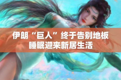 伊朗“巨人”终于告别地板睡眠迎来新居生活