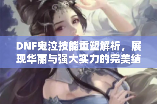 DNF鬼泣技能重塑解析，展现华丽与强大实力的完美结合