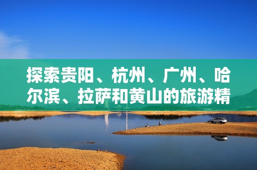 探索贵阳、杭州、广州、哈尔滨、拉萨和黄山的旅游精彩问答攻略
