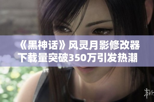 《黑神话》风灵月影修改器下载量突破350万引发热潮