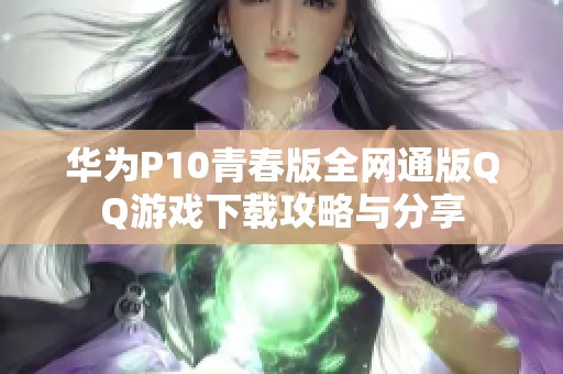 华为P10青春版全网通版QQ游戏下载攻略与分享