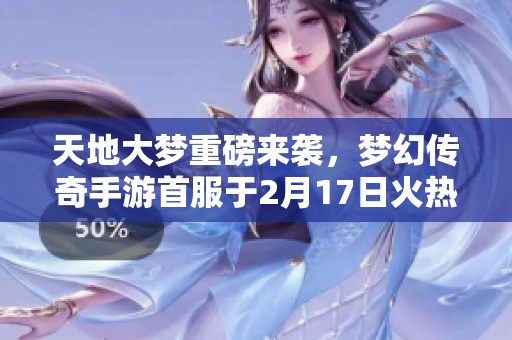 天地大梦重磅来袭，梦幻传奇手游首服于2月17日火热开启！