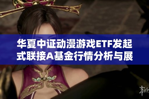华夏中证动漫游戏ETF发起式联接A基金行情分析与展望