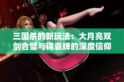 三国杀的新玩法：大月亮双剑合璧与锦囊牌的深度信仰解析