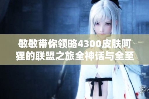 敏敏带你领略4300皮肤阿狸的联盟之旅全神话与全至臻展示