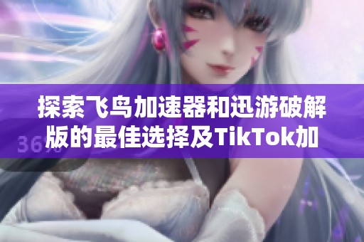 探索飞鸟加速器和迅游破解版的最佳选择及TikTok加速体验