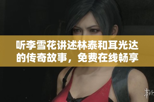 听李雪花讲述林泰和耳光达的传奇故事，免费在线畅享