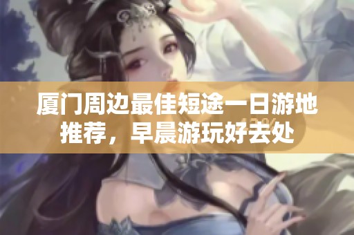 厦门周边最佳短途一日游地推荐，早晨游玩好去处
