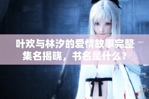 叶欢与林汐的爱情故事完整集名揭晓，书名是什么？