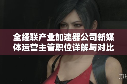 全经联产业加速器公司新媒体运营主管职位详解与对比分析