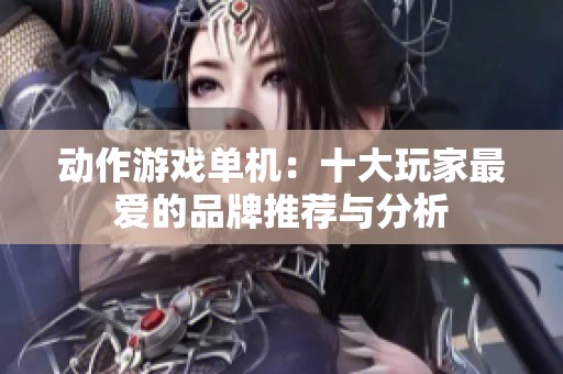 动作游戏单机：十大玩家最爱的品牌推荐与分析