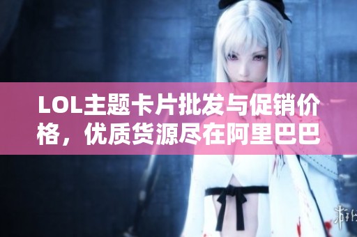LOL主题卡片批发与促销价格，优质货源尽在阿里巴巴