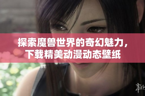 探索魔兽世界的奇幻魅力，下载精美动漫动态壁纸