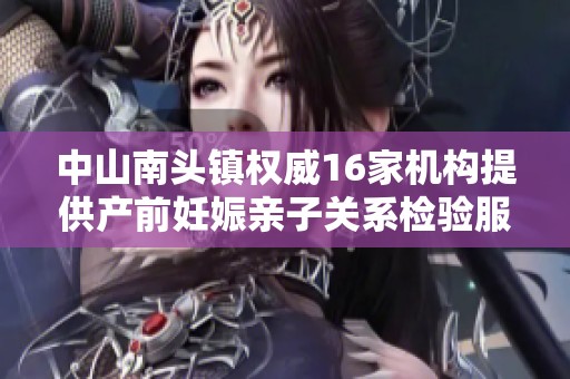 中山南头镇权威16家机构提供产前妊娠亲子关系检验服务