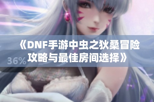 《DNF手游中虫之狄桑冒险攻略与最佳房间选择》