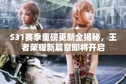 S31赛季重磅更新全揭秘，王者荣耀新篇章即将开启