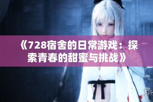 《728宿舍的日常游戏：探索青春的甜蜜与挑战》