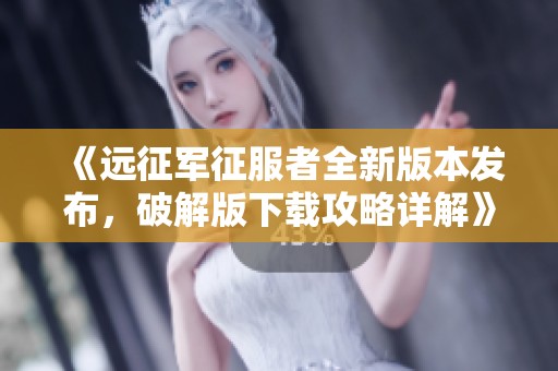 《远征军征服者全新版本发布，破解版下载攻略详解》