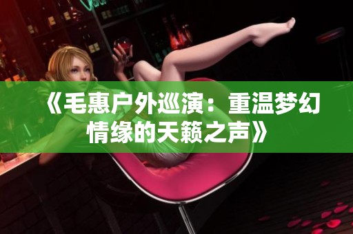 《毛惠户外巡演：重温梦幻情缘的天籁之声》