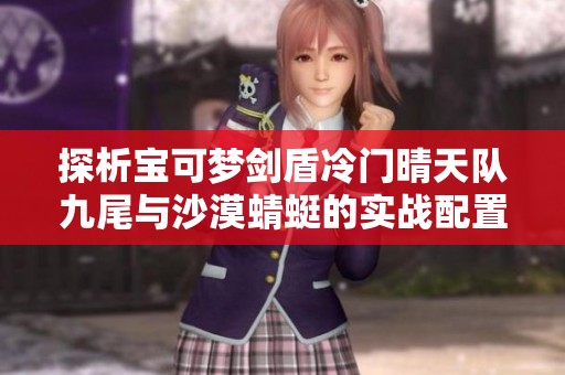 探析宝可梦剑盾冷门晴天队九尾与沙漠蜻蜓的实战配置与玩法分享