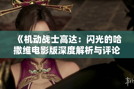 《机动战士高达：闪光的哈撒维电影版深度解析与评论》