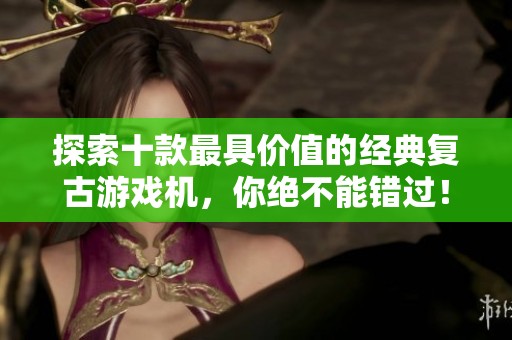 探索十款最具价值的经典复古游戏机，你绝不能错过！