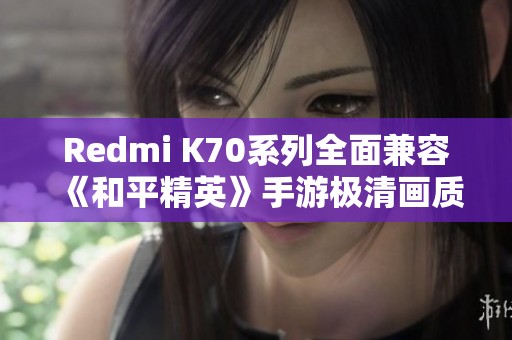 Redmi K70系列全面兼容《和平精英》手游极清画质设置