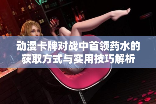 动漫卡牌对战中首领药水的获取方式与实用技巧解析