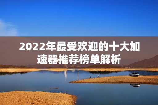 2022年最受欢迎的十大加速器推荐榜单解析