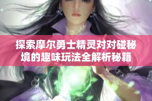 探索摩尔勇士精灵对对碰秘境的趣味玩法全解析秘籍