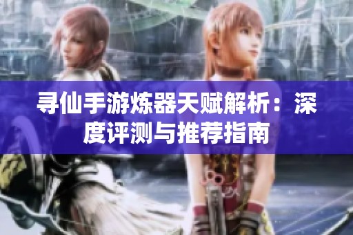 寻仙手游炼器天赋解析：深度评测与推荐指南