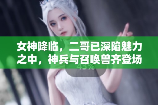 女神降临，二哥已深陷魅力之中，神兵与召唤兽齐登场！