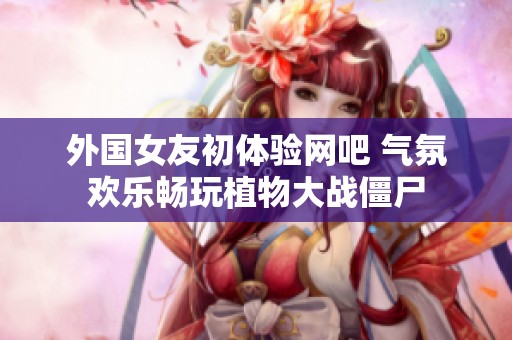外国女友初体验网吧 气氛欢乐畅玩植物大战僵尸