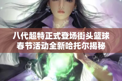 八代超特正式登场街头篮球春节活动全新哈托尔揭秘